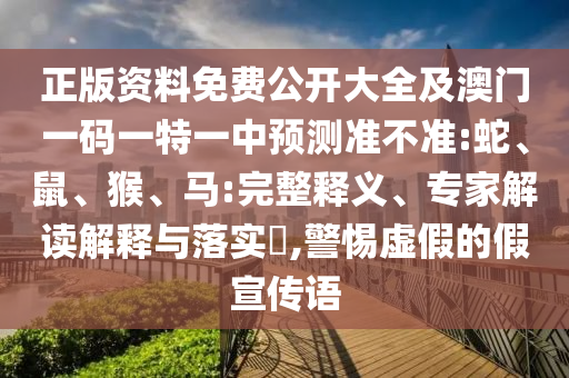 正版資料免費公開大全及澳門一碼一特一中預測準不準:蛇、鼠、猴、馬:完整釋義、專家解讀解釋與落實?,警惕虛假的假宣傳語